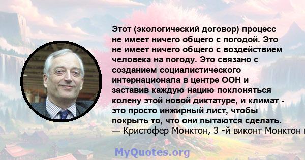 Этот (экологический договор) процесс не имеет ничего общего с погодой. Это не имеет ничего общего с воздействием человека на погоду. Это связано с созданием социалистического интернационала в центре ООН и заставив