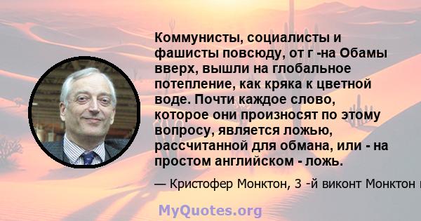 Коммунисты, социалисты и фашисты повсюду, от г -на Обамы вверх, вышли на глобальное потепление, как кряка к цветной воде. Почти каждое слово, которое они произносят по этому вопросу, является ложью, рассчитанной для