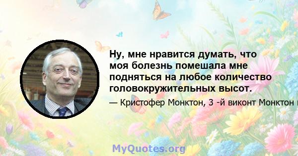 Ну, мне нравится думать, что моя болезнь помешала мне подняться на любое количество головокружительных высот.