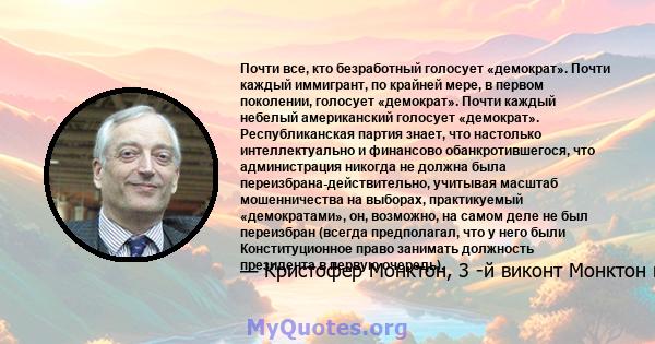 Почти все, кто безработный голосует «демократ». Почти каждый иммигрант, по крайней мере, в первом поколении, голосует «демократ». Почти каждый небелый американский голосует «демократ». Республиканская партия знает, что