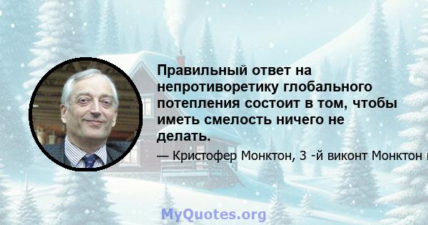 Правильный ответ на непротиворетику глобального потепления состоит в том, чтобы иметь смелость ничего не делать.