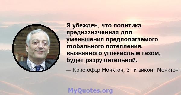 Я убежден, что политика, предназначенная для уменьшения предполагаемого глобального потепления, вызванного углекислым газом, будет разрушительной.