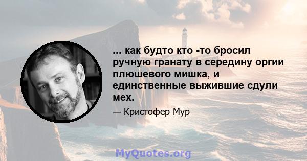 ... как будто кто -то бросил ручную гранату в середину оргии плюшевого мишка, и единственные выжившие сдули мех.