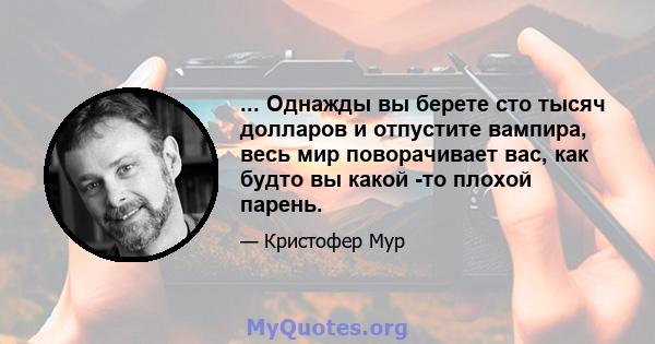 ... Однажды вы берете сто тысяч долларов и отпустите вампира, весь мир поворачивает вас, как будто вы какой -то плохой парень.