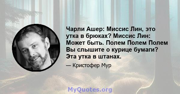 Чарли Ашер: Миссис Лин, это утка в брюках? Миссис Лин: Может быть. Полем Полем Полем Вы слышите о курице бумаги? Эта утка в штанах.