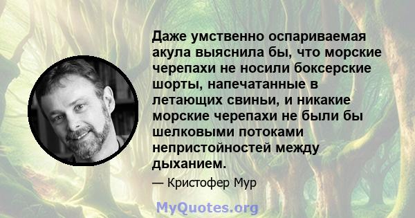 Даже умственно оспариваемая акула выяснила бы, что морские черепахи не носили боксерские шорты, напечатанные в летающих свиньи, и никакие морские черепахи не были бы шелковыми потоками непристойностей между дыханием.