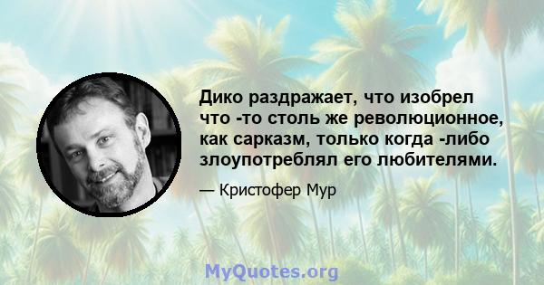 Дико раздражает, что изобрел что -то столь же революционное, как сарказм, только когда -либо злоупотреблял его любителями.