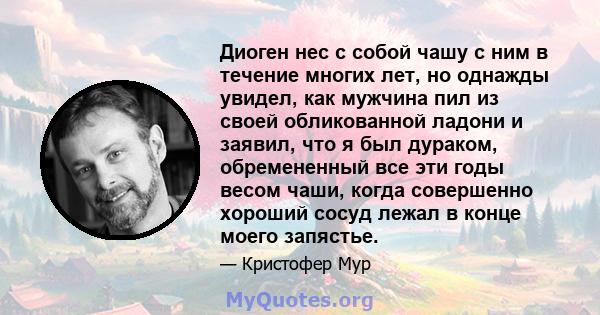 Диоген нес с собой чашу с ним в течение многих лет, но однажды увидел, как мужчина пил из своей обликованной ладони и заявил, что я был дураком, обремененный все эти годы весом чаши, когда совершенно хороший сосуд лежал 