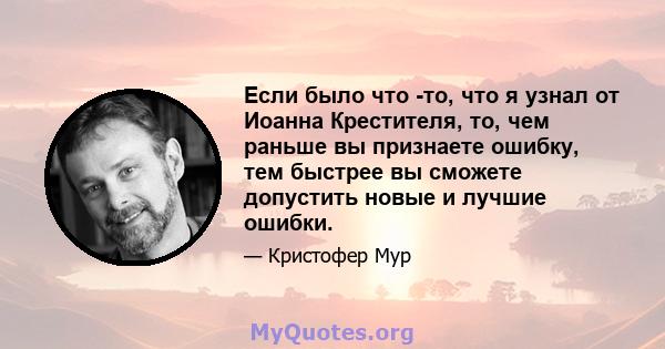 Если было что -то, что я узнал от Иоанна Крестителя, то, чем раньше вы признаете ошибку, тем быстрее вы сможете допустить новые и лучшие ошибки.