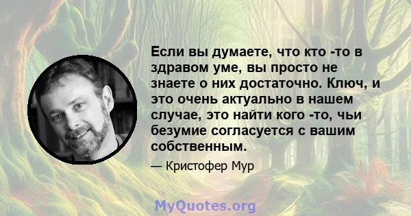 Если вы думаете, что кто -то в здравом уме, вы просто не знаете о них достаточно. Ключ, и это очень актуально в нашем случае, это найти кого -то, чьи безумие согласуется с вашим собственным.