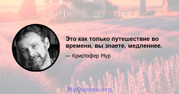 Это как только путешествие во времени, вы знаете, медленнее.