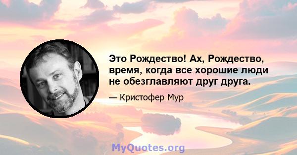 Это Рождество! Ах, Рождество, время, когда все хорошие люди не обезглавляют друг друга.