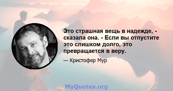 Это страшная вещь в надежде, - сказала она. - Если вы отпустите это слишком долго, это превращается в веру.