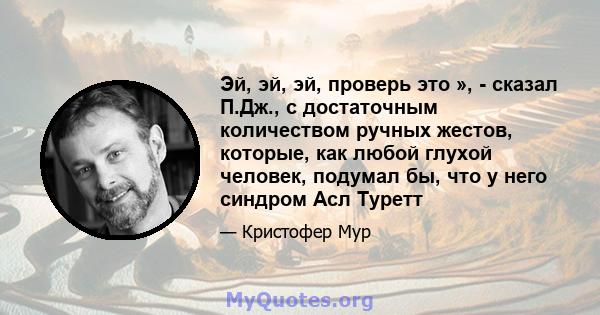 Эй, эй, эй, проверь это », - сказал П.Дж., с достаточным количеством ручных жестов, которые, как любой глухой человек, подумал бы, что у него синдром Асл Туретт