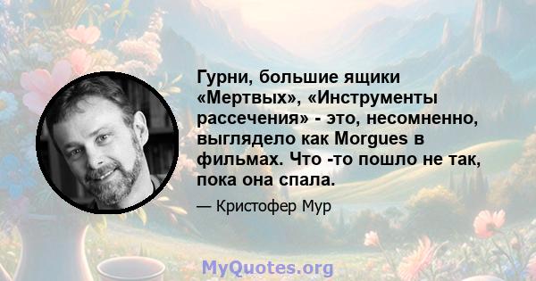 Гурни, большие ящики «Мертвых», «Инструменты рассечения» - это, несомненно, выглядело как Morgues в фильмах. Что -то пошло не так, пока она спала.