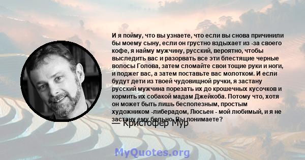 И я пойму, что вы узнаете, что если вы снова причинили бы моему сыну, если он грустно вздыхает из -за своего кофе, я найму мужчину, русский, вероятно, чтобы выследить вас и разорвать все эти блестящие черные волосы