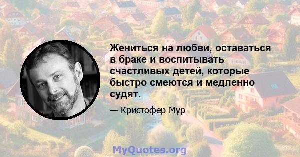 Жениться на любви, оставаться в браке и воспитывать счастливых детей, которые быстро смеются и медленно судят.