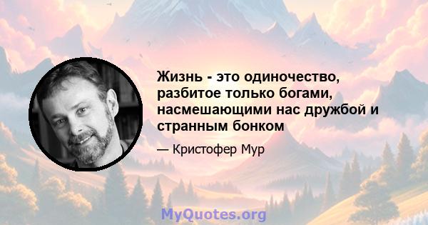 Жизнь - это одиночество, разбитое только богами, насмешающими нас дружбой и странным бонком