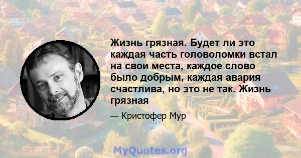 Жизнь грязная. Будет ли это каждая часть головоломки встал на свои места, каждое слово было добрым, каждая авария счастлива, но это не так. Жизнь грязная