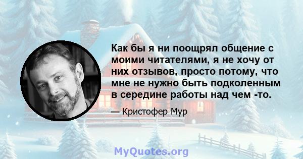 Как бы я ни поощрял общение с моими читателями, я не хочу от них отзывов, просто потому, что мне не нужно быть подколенным в середине работы над чем -то.