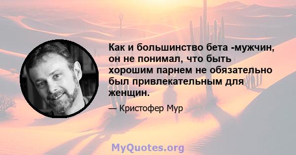 Как и большинство бета -мужчин, он не понимал, что быть хорошим парнем не обязательно был привлекательным для женщин.