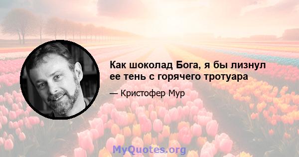 Как шоколад Бога, я бы лизнул ее тень с горячего тротуара