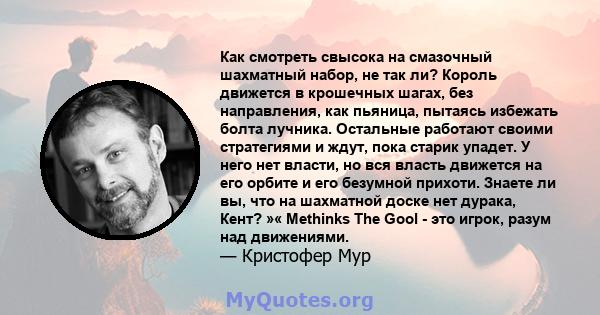 Как смотреть свысока на смазочный шахматный набор, не так ли? Король движется в крошечных шагах, без направления, как пьяница, пытаясь избежать болта лучника. Остальные работают своими стратегиями и ждут, пока старик