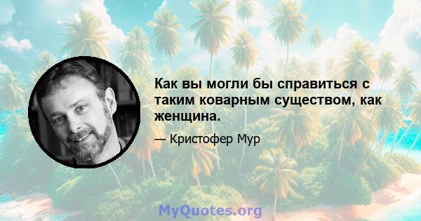 Как вы могли бы справиться с таким коварным существом, как женщина.