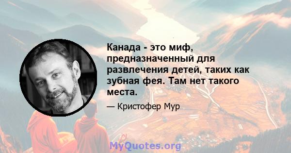 Канада - это миф, предназначенный для развлечения детей, таких как зубная фея. Там нет такого места.