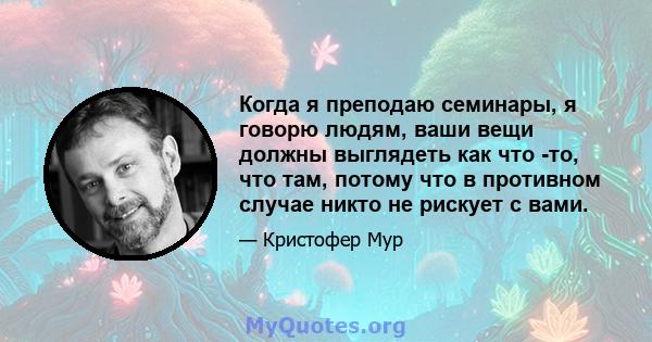 Когда я преподаю семинары, я говорю людям, ваши вещи должны выглядеть как что -то, что там, потому что в противном случае никто не рискует с вами.