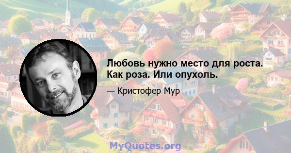 Любовь нужно место для роста. Как роза. Или опухоль.