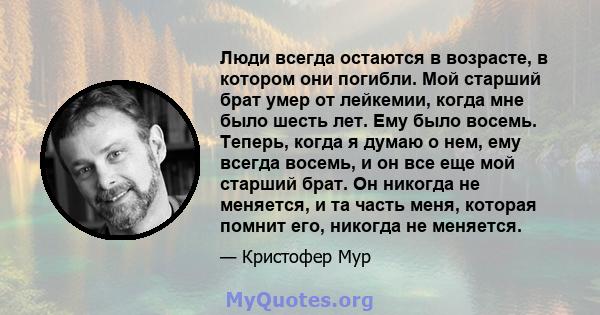 Люди всегда остаются в возрасте, в котором они погибли. Мой старший брат умер от лейкемии, когда мне было шесть лет. Ему было восемь. Теперь, когда я думаю о нем, ему всегда восемь, и он все еще мой старший брат. Он