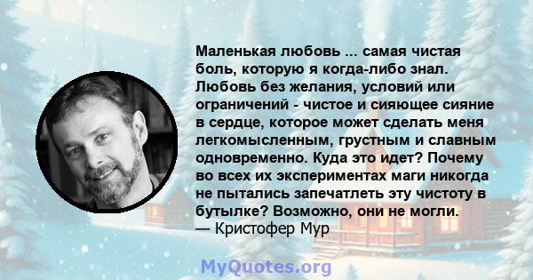 Маленькая любовь ... самая чистая боль, которую я когда-либо знал. Любовь без желания, условий или ограничений - чистое и сияющее сияние в сердце, которое может сделать меня легкомысленным, грустным и славным