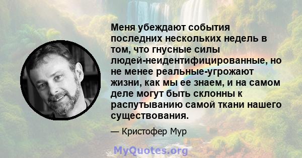 Меня убеждают события последних нескольких недель в том, что гнусные силы людей-неидентифицированные, но не менее реальные-угрожают жизни, как мы ее знаем, и на самом деле могут быть склонны к распутыванию самой ткани