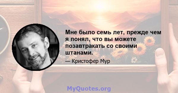 Мне было семь лет, прежде чем я понял, что вы можете позавтракать со своими штанами.