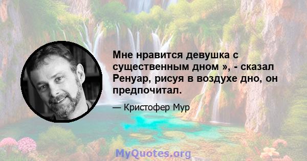 Мне нравится девушка с существенным дном », - сказал Ренуар, рисуя в воздухе дно, он предпочитал.