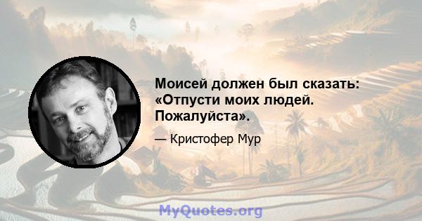 Моисей должен был сказать: «Отпусти моих людей. Пожалуйста».