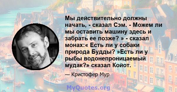 Мы действительно должны начать, - сказал Сэм. - Можем ли мы оставить машину здесь и забрать ее позже? » - сказал монах:« Есть ли у собаки природа Будды? »Есть ли у рыбы водонепроницаемый мудак?» сказал Койот.