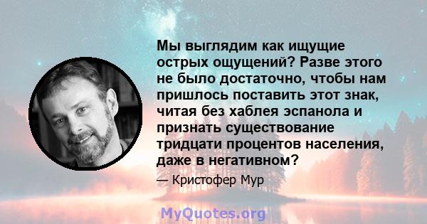 Мы выглядим как ищущие острых ощущений? Разве этого не было достаточно, чтобы нам пришлось поставить этот знак, читая без хаблея эспанола и признать существование тридцати процентов населения, даже в негативном?