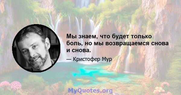 Мы знаем, что будет только боль, но мы возвращаемся снова и снова.