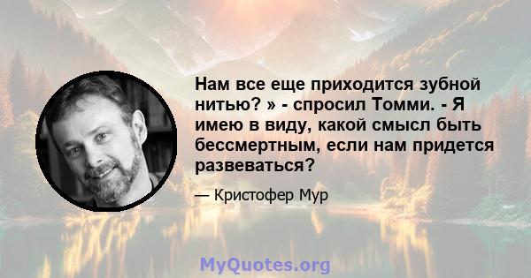 Нам все еще приходится зубной нитью? » - спросил Томми. - Я имею в виду, какой смысл быть бессмертным, если нам придется развеваться?