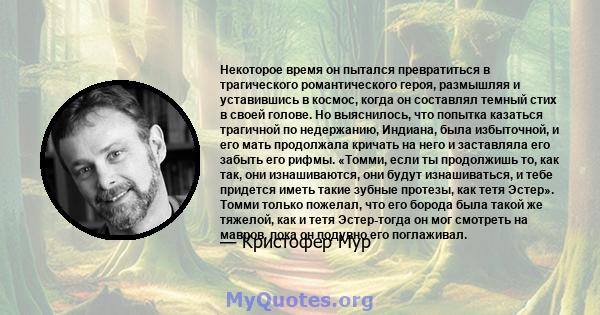 Некоторое время он пытался превратиться в трагического романтического героя, размышляя и уставившись в космос, когда он составлял темный стих в своей голове. Но выяснилось, что попытка казаться трагичной по недержанию,