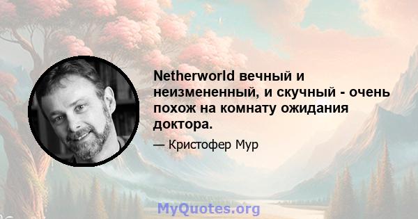 Netherworld вечный и неизмененный, и скучный - очень похож на комнату ожидания доктора.