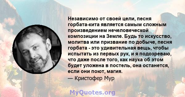 Независимо от своей цели, песня горбата-кита является самым сложным произведением нечеловеческой композиции на Земле. Будь то искусство, молитва или призвание по добыче, песня горбата - это удивительная вещь, чтобы