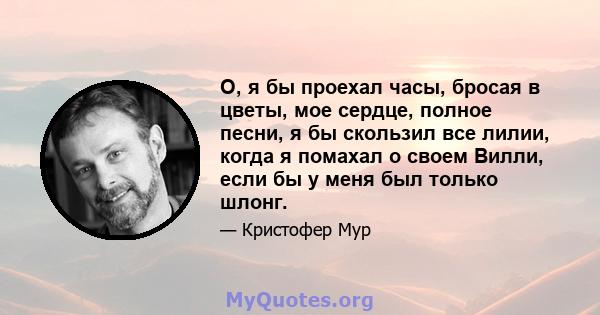 О, я бы проехал часы, бросая в цветы, мое сердце, полное песни, я бы скользил все лилии, когда я помахал о своем Вилли, если бы у меня был только шлонг.