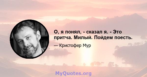 О, я понял, - сказал я. - Это притча. Милый. Пойдем поесть.