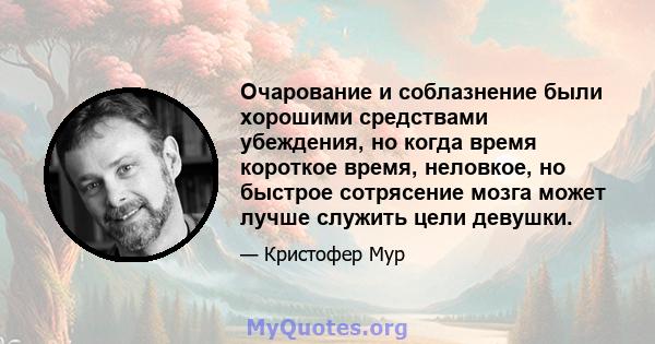 Очарование и соблазнение были хорошими средствами убеждения, но когда время короткое время, неловкое, но быстрое сотрясение мозга может лучше служить цели девушки.