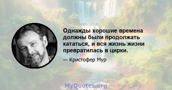 Однажды хорошие времена должны были продолжать кататься, и вся жизнь жизни превратилась в цирки.