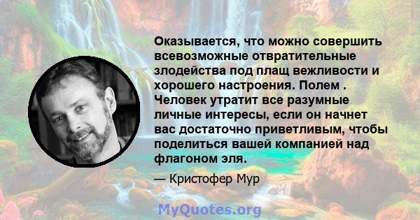 Оказывается, что можно совершить всевозможные отвратительные злодейства под плащ вежливости и хорошего настроения. Полем . Человек утратит все разумные личные интересы, если он начнет вас достаточно приветливым, чтобы