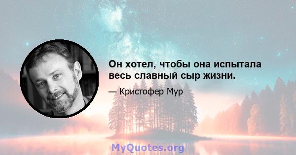 Он хотел, чтобы она испытала весь славный сыр жизни.